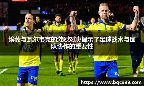 国际足联世界排名官网埃蒙与瓦尔韦克的激烈对决揭示了足球战术与团队协作的重要性
