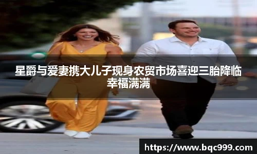 星爵与爱妻携大儿子现身农贸市场喜迎三胎降临幸福满满
