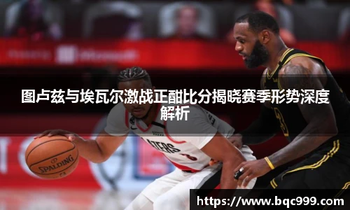 图卢兹与埃瓦尔激战正酣比分揭晓赛季形势深度解析