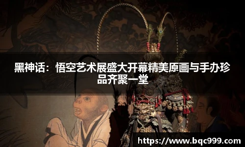 黑神话:悟空艺术展盛大开幕精美原画与手办珍品齐聚一堂